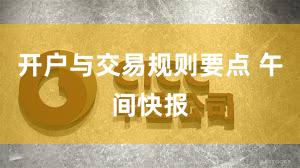 开户与交易规则要点 午间快报