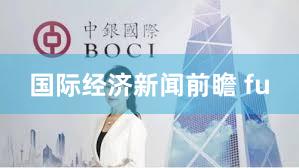 国际经济新闻前瞻 fu