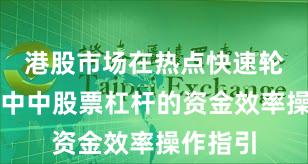 港股市场在热点快速轮动时期中中股票杠杆的资金效率操作指引