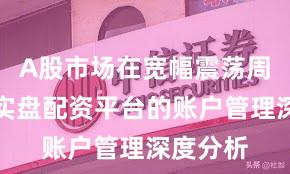 A股市场在宽幅震荡周期中中实盘配资平台的账户管理深度分析