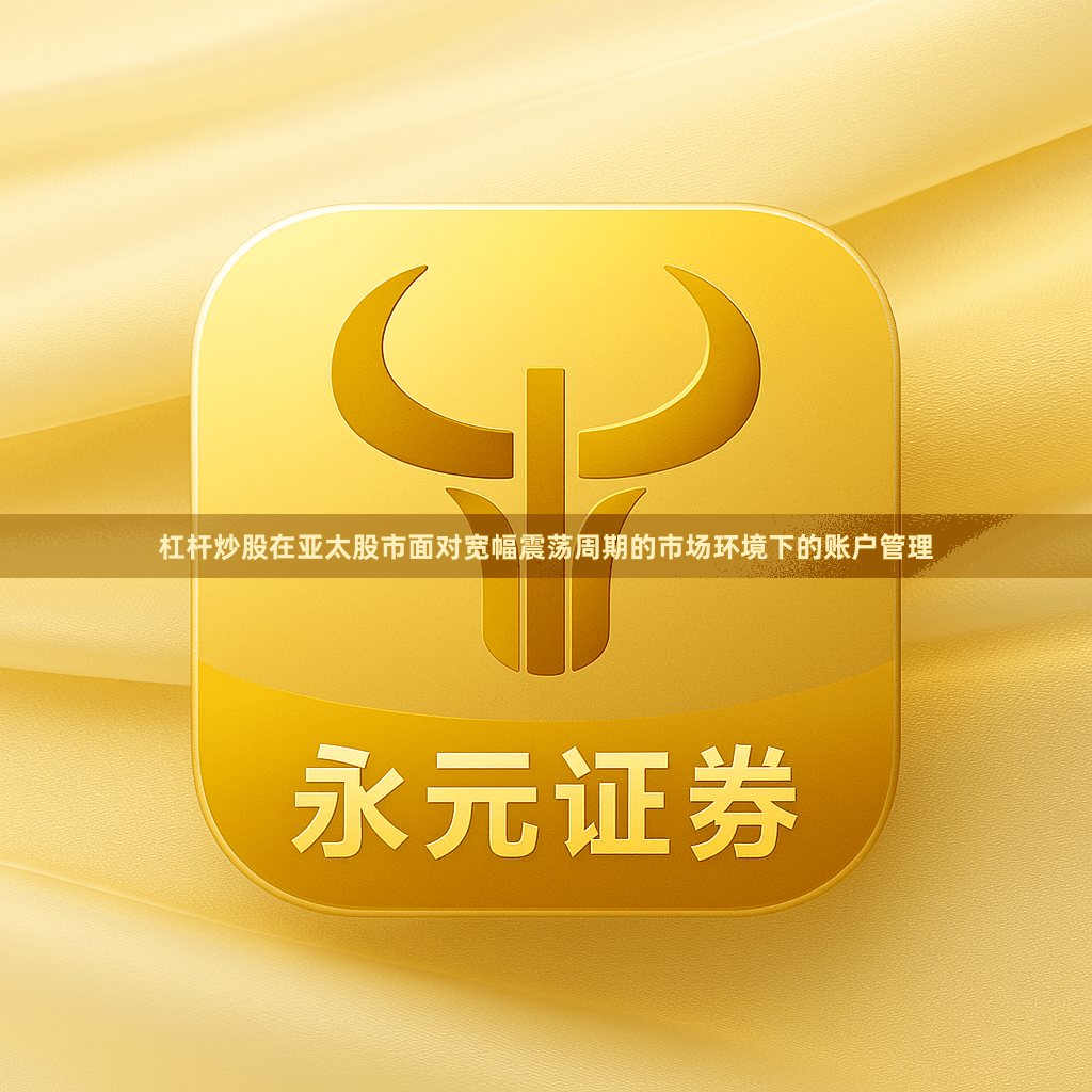 杠杆炒股在亚太股市面对宽幅震荡周期的市场环境下的账户管理