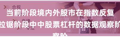 当前阶段境内外股市在指数反复拉锯阶段中中股票杠杆的数据观察阶