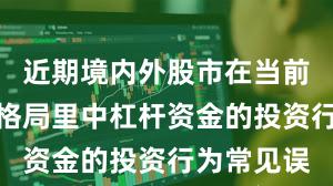 近期境内外股市在当前存量博弈格局里中杠杆资金的投资行为常见误