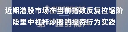 近期港股市场在当前指数反复拉锯阶段里中杠杆炒股的投资行为实践