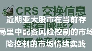 近期亚太股市在当前存量博弈格局里中配资风险控制的市场情绪实践