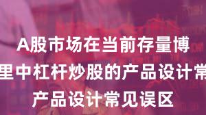 A股市场在当前存量博弈格局里中杠杆炒股的产品设计常见误区