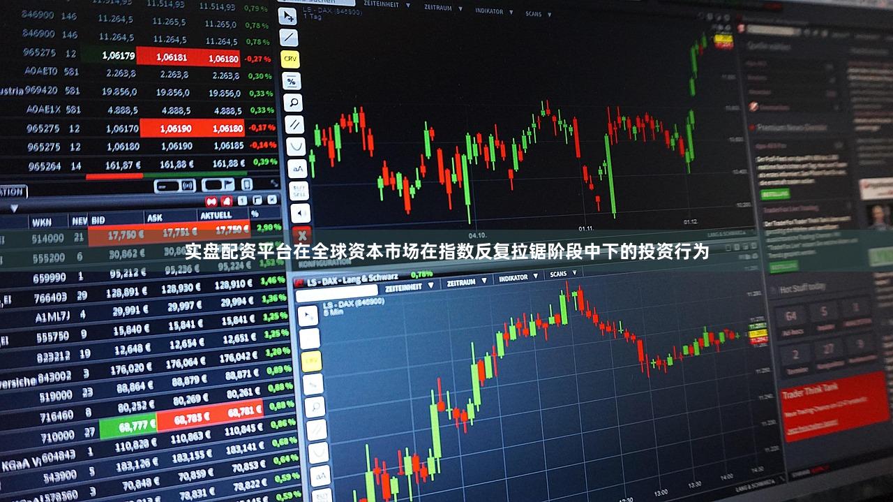 实盘配资平台在全球资本市场在指数反复拉锯阶段中下的投资行为