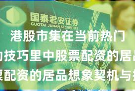 港股市集在当前热门快速轮动技巧里中股票配资的居品想象契机与挑