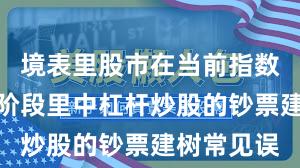 境表里股市在当前指数反复拉锯阶段里中杠杆炒股的钞票建树常见误