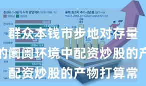 群众本钱市步地对存量博弈形状的阛阓环境中配资炒股的产物打算常