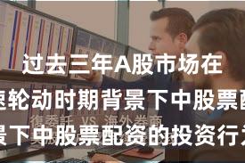 过去三年A股市场在热点快速轮动时期背景下中股票配资的投资行为