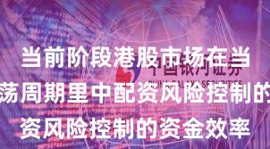 当前阶段港股市场在当前宽幅震荡周期里中配资风险控制的资金效率