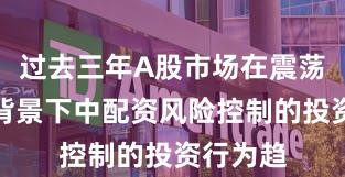过去三年A股市场在震荡市环境背景下中配资风险控制的投资行为趋