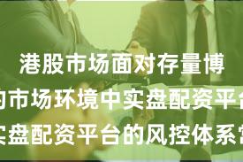 港股市场面对存量博弈格局的市场环境中实盘配资平台的风控体系常
