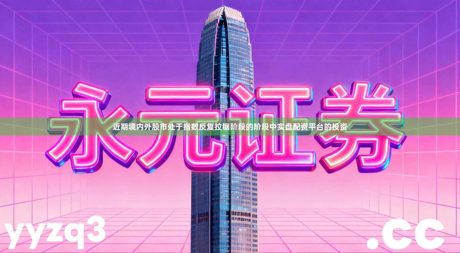 近期境内外股市处于指数反复拉锯阶段的阶段中实盘配资平台的投资