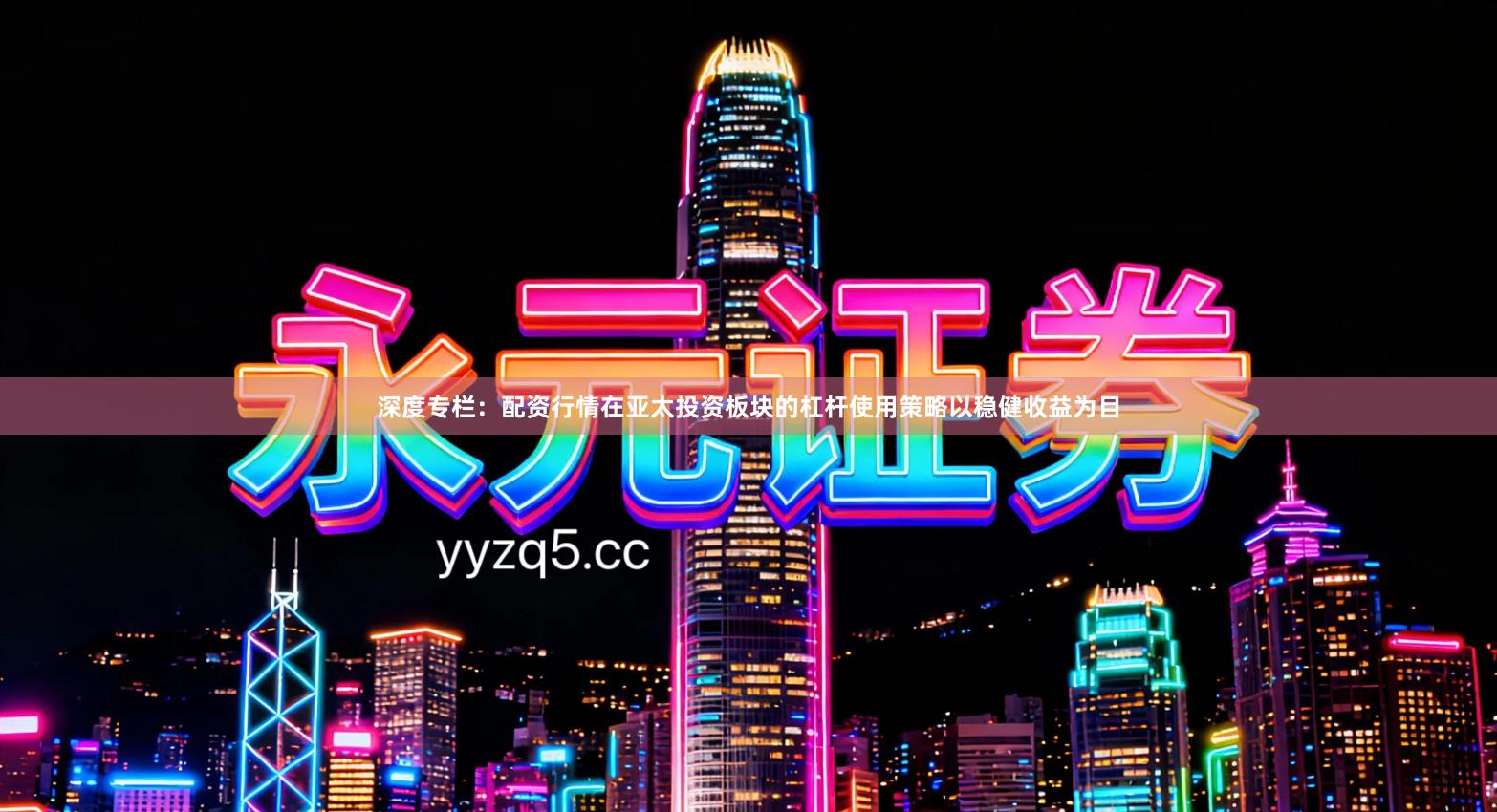 深度专栏：配资行情在亚太投资板块的杠杆使用策略以稳健收益为目