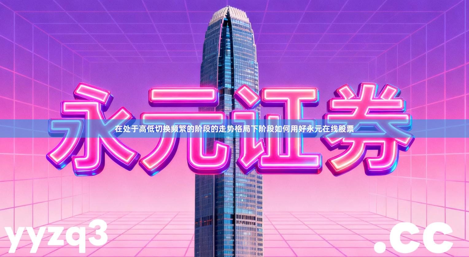 在处于高低切换频繁的阶段的走势格局下阶段如何用好永元在线股票