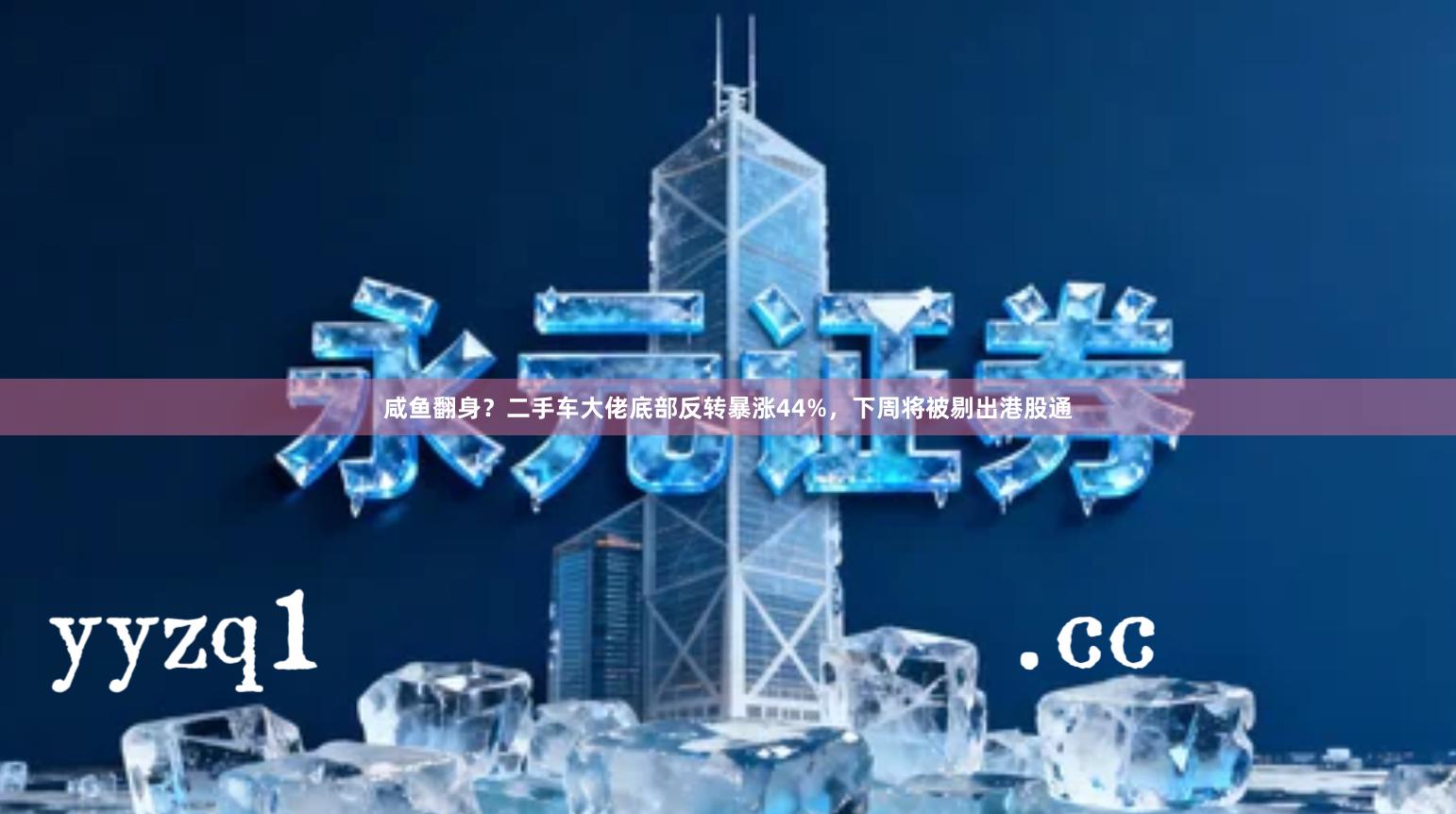 咸鱼翻身？二手车大佬底部反转暴涨44%，下周将被剔出港股通