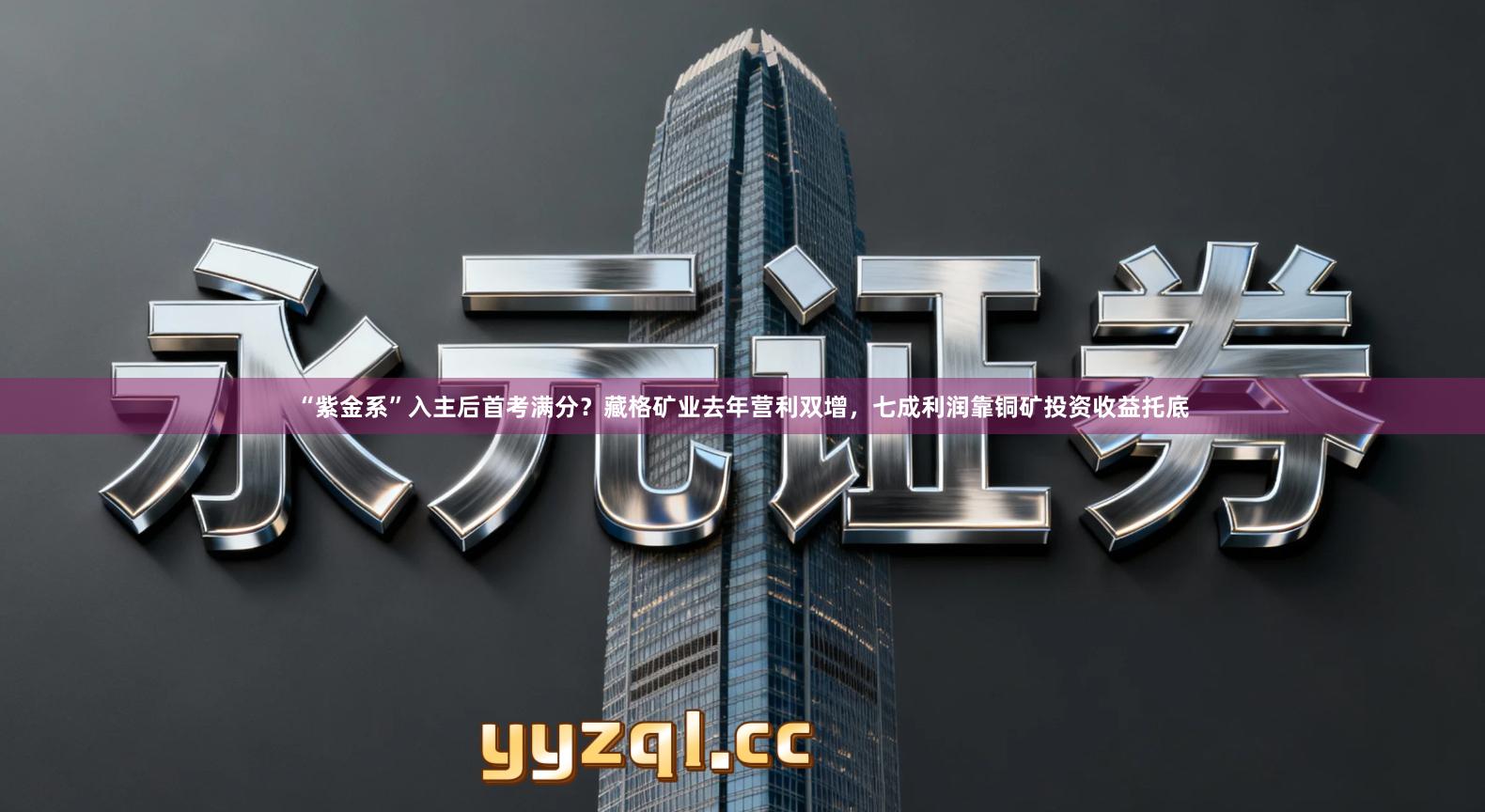 “紫金系”入主后首考满分？藏格矿业去年营利双增，七成利润靠铜矿投资收益托底